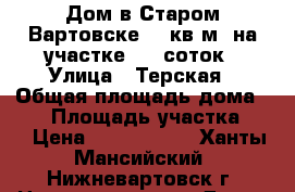 Дом в Старом Вартовске 55 кв.м. на участке 7,2 соток › Улица ­ Терская › Общая площадь дома ­ 55 › Площадь участка ­ 7 › Цена ­ 2 200 000 - Ханты-Мансийский, Нижневартовск г. Недвижимость » Дома, коттеджи, дачи продажа   
